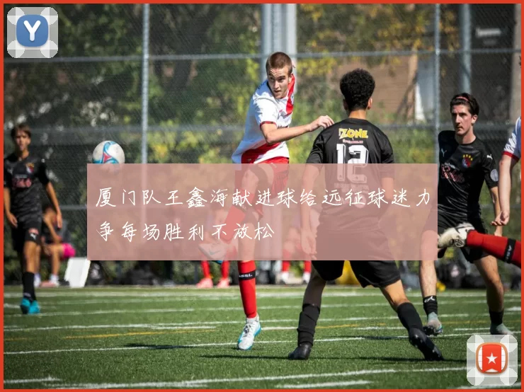 厦门队王鑫海献进球给远征球迷力争每场胜利不放松