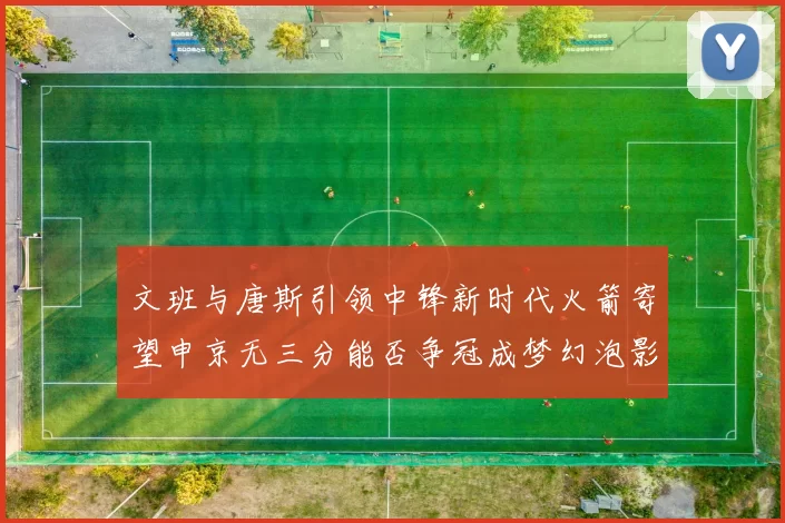 文班与唐斯引领中锋新时代火箭寄望申京无三分能否争冠成梦幻泡影