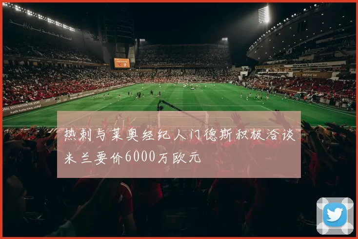 热刺与莱奥经纪人门德斯积极洽谈米兰要价6000万欧元