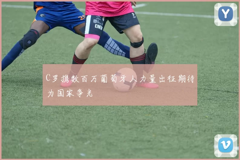 C罗携数百万葡萄牙人力量出征期待为国家争光