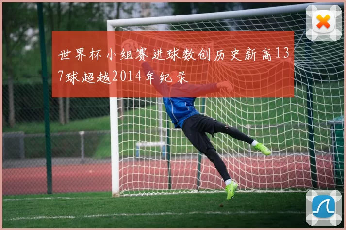世界杯小组赛进球数创历史新高137球超越2014年纪录