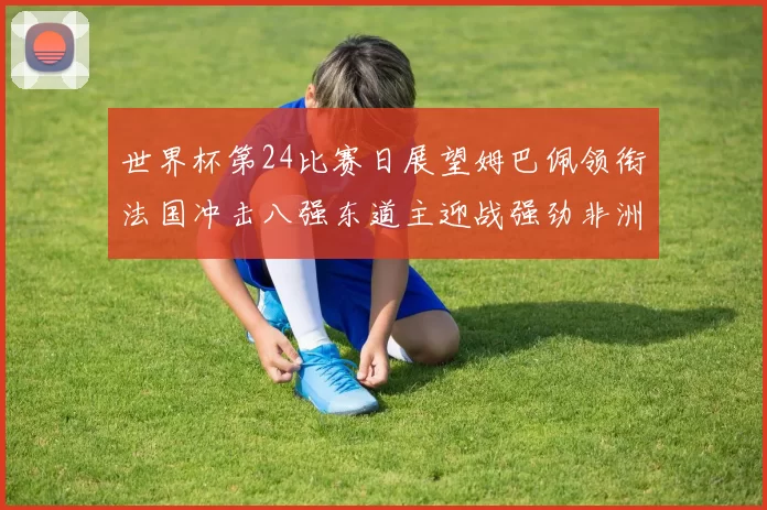 世界杯第24比赛日展望姆巴佩领衔法国冲击八强东道主迎战强劲非洲对手