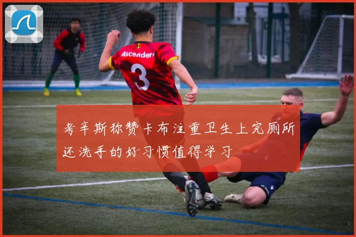 考辛斯称赞卡布注重卫生上完厕所还洗手的好习惯值得学习