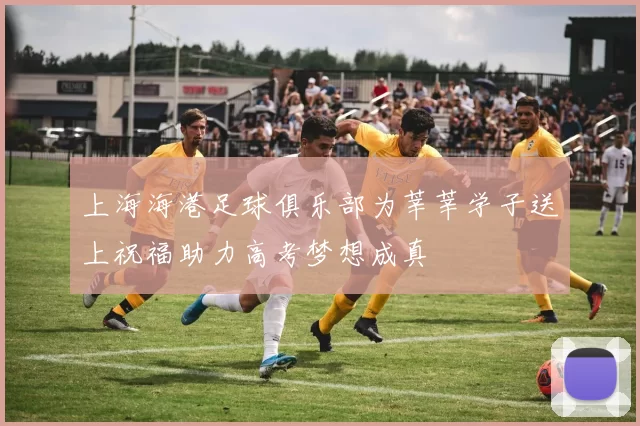 上海海港足球俱乐部为莘莘学子送上祝福助力高考梦想成真