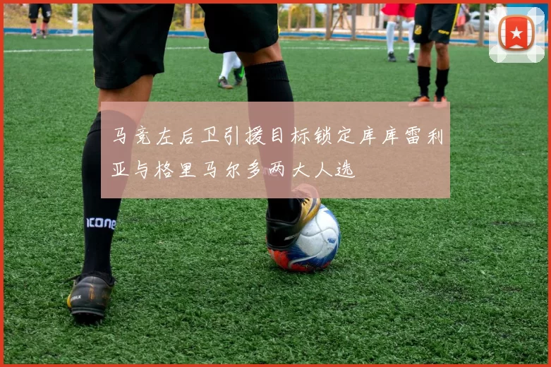 马竞左后卫引援目标锁定库库雷利亚与格里马尔多两大人选