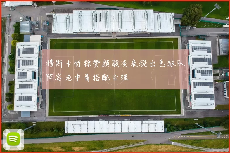 穆斯卡特称赞颜骏凌表现出色球队阵容老中青搭配合理