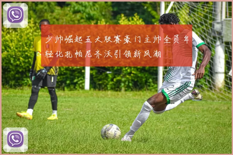 少帅崛起五大联赛豪门主帅全员年轻化孔帕尼齐沃引领新风潮