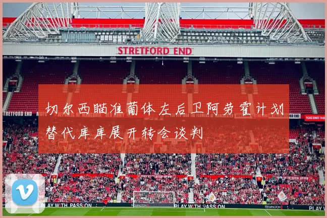 切尔西瞄准葡体左后卫阿劳霍计划替代库库展开转会谈判