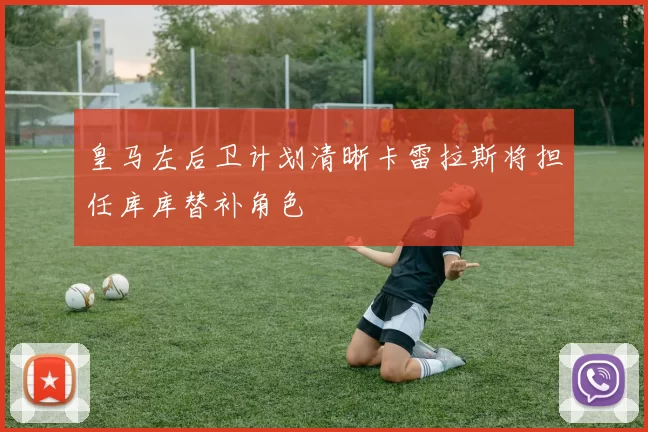 皇马左后卫计划清晰卡雷拉斯将担任库库替补角色