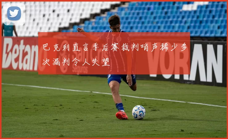 巴克利直言季后赛裁判哨声稀少多次漏判令人失望